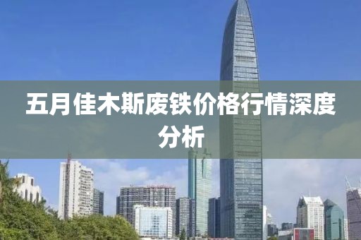 五月佳木斯废铁价格行情深度分析