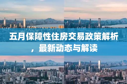 五月保障性住房交易政策解析，最新动态与解读