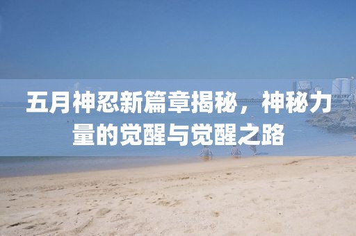 五月神忍新篇章揭秘，神秘力量的觉醒与觉醒之路