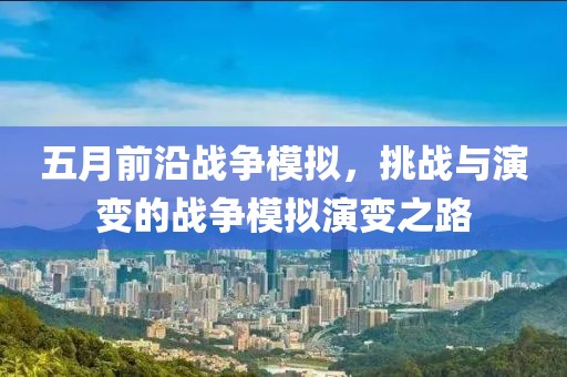 五月前沿战争模拟，挑战与演变的战争模拟演变之路