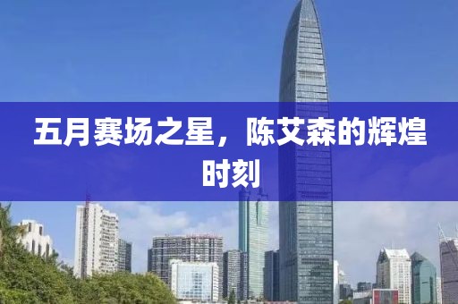 五月赛场之星，陈艾森的辉煌时刻