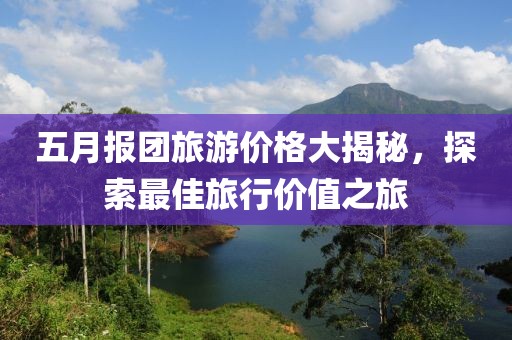 五月报团旅游价格大揭秘，探索最佳旅行价值之旅