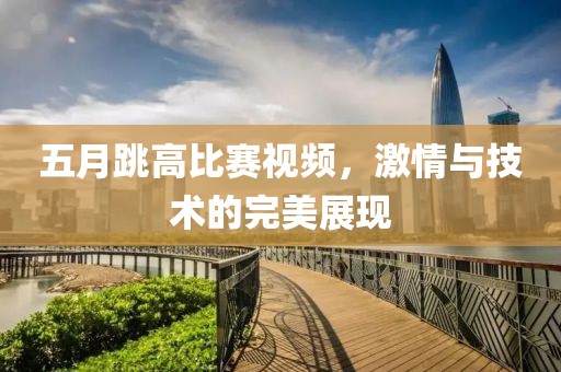 五月跳高比赛视频，激情与技术的完美展现