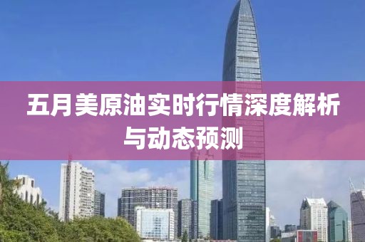 五月美原油实时行情深度解析与动态预测