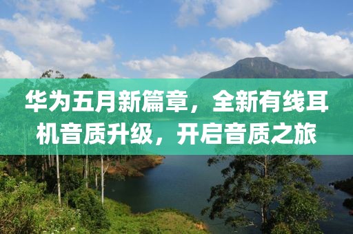 华为五月新篇章，全新有线耳机音质升级，开启音质之旅