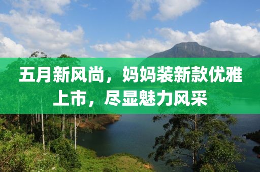 五月新风尚，妈妈装新款优雅上市，尽显魅力风采