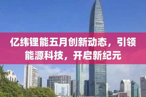 亿纬锂能五月创新动态，引领能源科技，开启新纪元