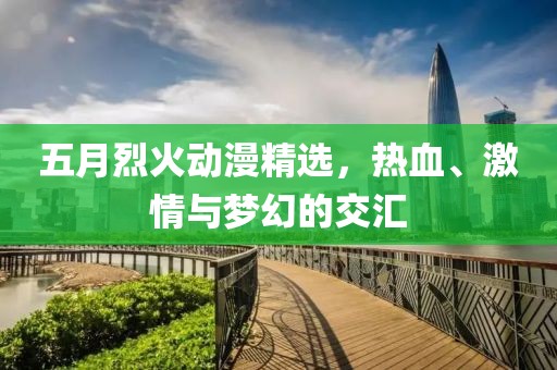 五月烈火动漫精选，热血、激情与梦幻的交汇