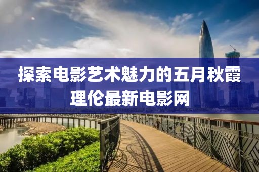 探索电影艺术魅力的五月秋霞理伦最新电影网