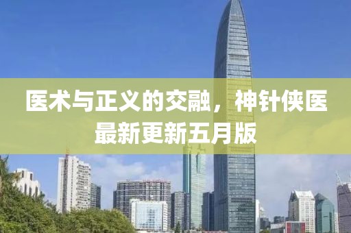 医术与正义的交融，神针侠医最新更新五月版
