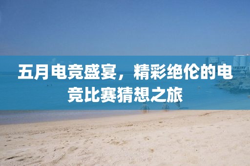 五月电竞盛宴，精彩绝伦的电竞比赛猜想之旅