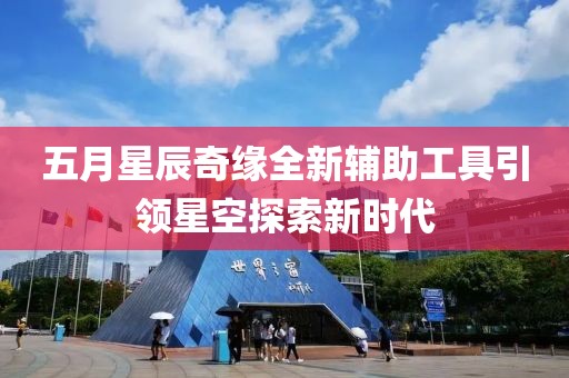 五月星辰奇缘全新辅助工具引领星空探索新时代