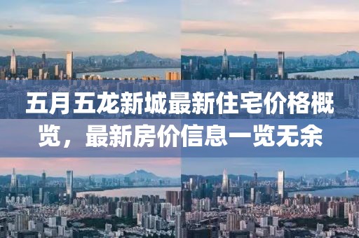 五月五龙新城最新住宅价格概览，最新房价信息一览无余