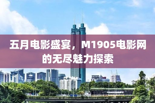 五月电影盛宴，M1905电影网的无尽魅力探索