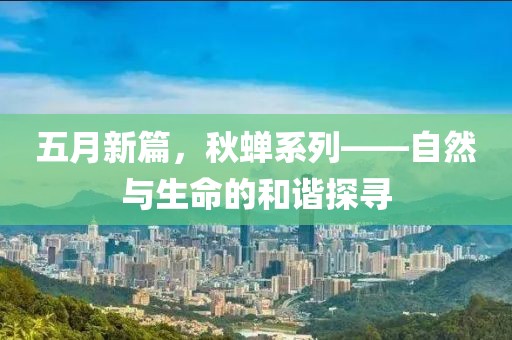 五月新篇，秋蝉系列——自然与生命的和谐探寻