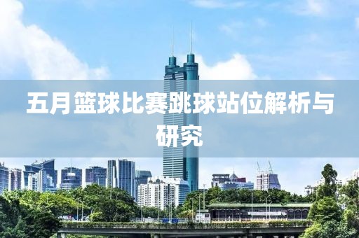 五月篮球比赛跳球站位解析与研究