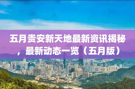五月贵安新天地最新资讯揭秘，最新动态一览（五月版）