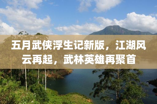 五月武侠浮生记新版，江湖风云再起，武林英雄再聚首
