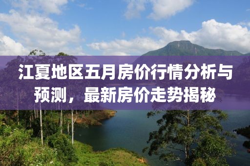 江夏地区五月房价行情分析与预测，最新房价走势揭秘