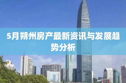 5月朔州房产最新资讯与发展趋势分析