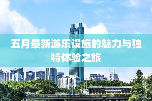 五月最新游乐设施的魅力与独特体验之旅