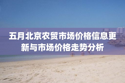 五月北京农贸市场价格信息更新与市场价格走势分析
