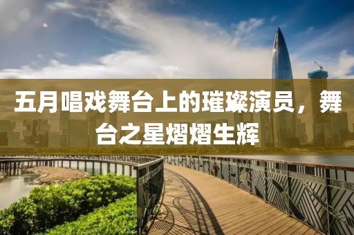 五月唱戏舞台上的璀璨演员，舞台之星熠熠生辉
