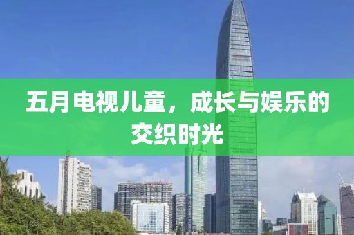 五月电视儿童，成长与娱乐的交织时光