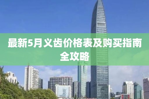 最新5月义齿价格表及购买指南全攻略