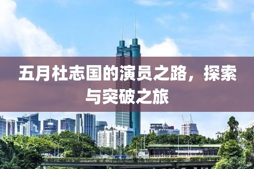 五月杜志国的演员之路，探索与突破之旅
