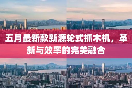 五月最新款新源轮式抓木机，革新与效率的完美融合