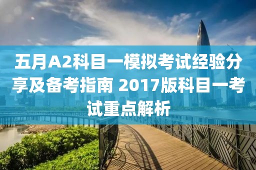 五月A2科目一模拟考试经验分享及备考指南 2017版科目一考试重点解析