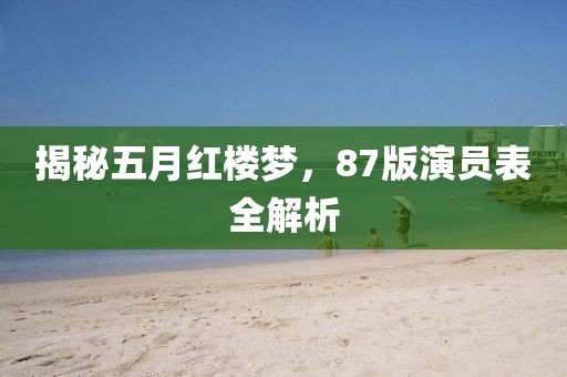揭秘五月红楼梦，87版演员表全解析