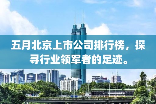五月北京上市公司排行榜，探寻行业领军者的足迹。