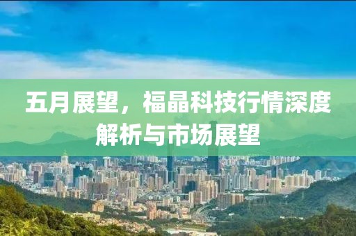 五月展望，福晶科技行情深度解析与市场展望