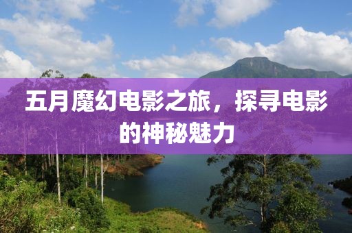 五月魔幻电影之旅，探寻电影的神秘魅力
