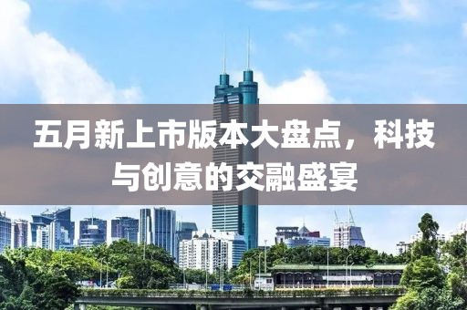 五月新上市版本大盘点，科技与创意的交融盛宴