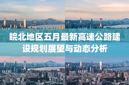 皖北地区五月最新高速公路建设规划展望与动态分析