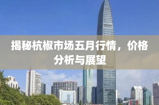 揭秘杭椒市场五月行情，价格分析与展望