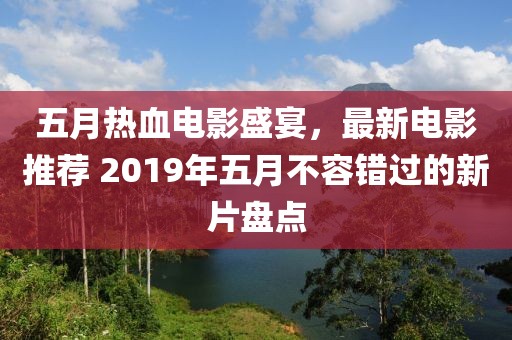 五月热血电影盛宴，最新电影推荐 2019年五月不容错过的新片盘点
