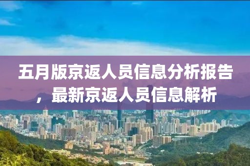 五月版京返人员信息分析报告，最新京返人员信息解析