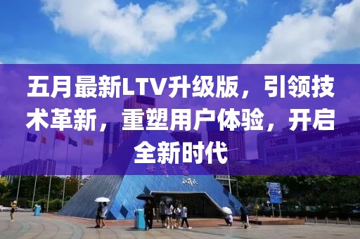 五月最新LTV升级版，引领技术革新，重塑用户体验，开启全新时代