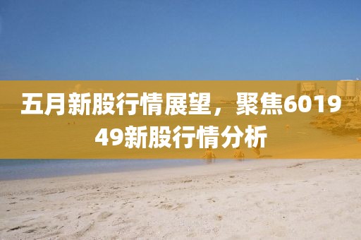 五月新股行情展望，聚焦601949新股行情分析