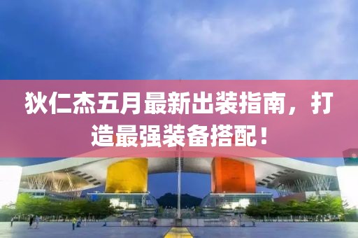 狄仁杰五月最新出装指南，打造最强装备搭配！