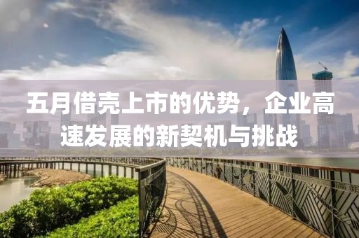 五月借壳上市的优势，企业高速发展的新契机与挑战