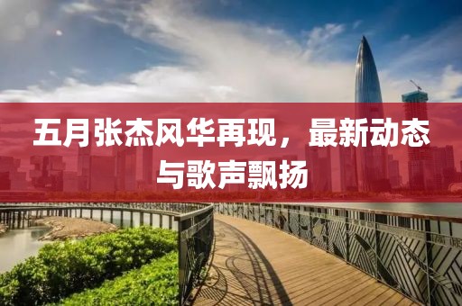 五月张杰风华再现，最新动态与歌声飘扬