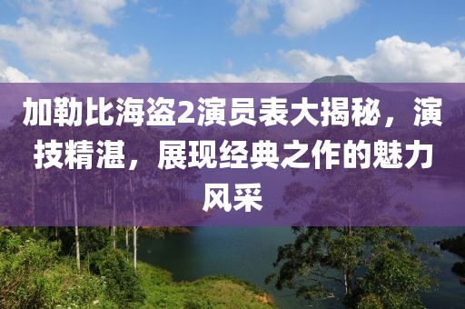 加勒比海盗2演员表大揭秘，演技精湛，展现经典之作的魅力风采