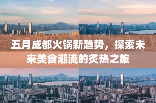 五月成都火锅新趋势，探索未来美食潮流的炙热之旅