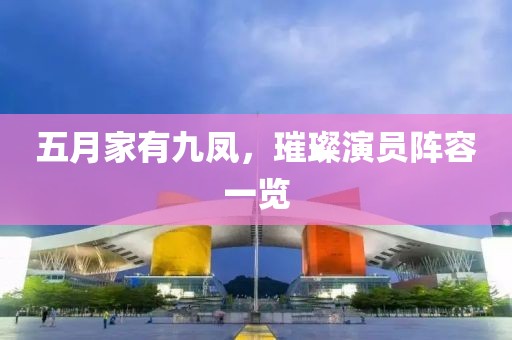 五月家有九凤，璀璨演员阵容一览