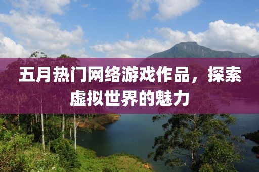 五月热门网络游戏作品，探索虚拟世界的魅力